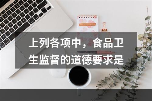 上列各项中，食品卫生监督的道德要求是