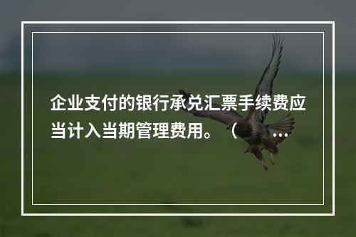 企业支付的银行承兑汇票手续费应当计入当期管理费用。（　　）