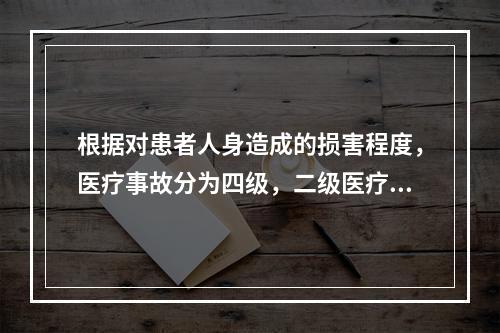 根据对患者人身造成的损害程度，医疗事故分为四级，二级医疗事故