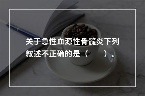 关于急性血源性骨髓炎下列叙述不正确的是（　　）。