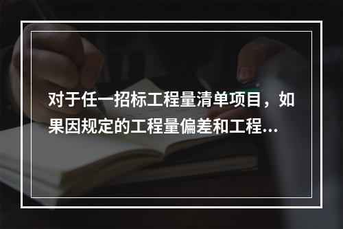 对于任一招标工程量清单项目，如果因规定的工程量偏差和工程变更