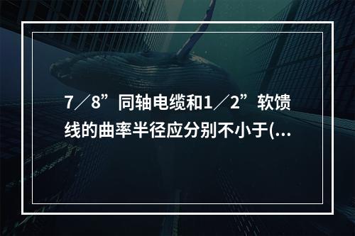 7／8”同轴电缆和1／2”软馈线的曲率半径应分别不小于()。