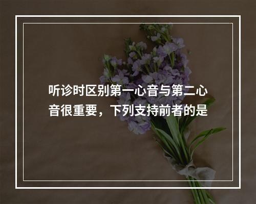 听诊时区别第一心音与第二心音很重要，下列支持前者的是