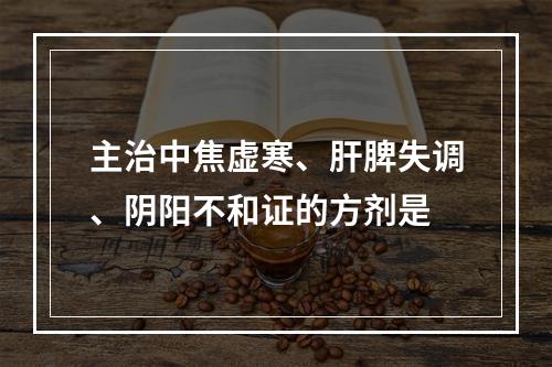 主治中焦虚寒、肝脾失调、阴阳不和证的方剂是