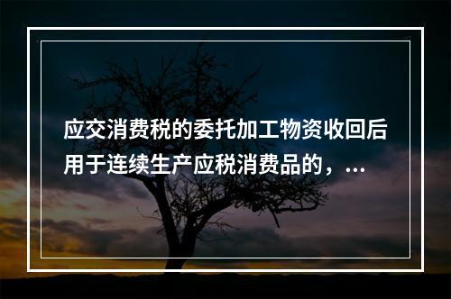 应交消费税的委托加工物资收回后用于连续生产应税消费品的，按规