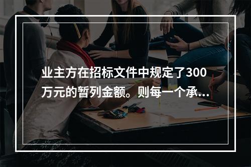 业主方在招标文件中规定了300万元的暂列金额。则每一个承包商