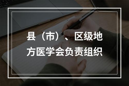 县（市）、区级地方医学会负责组织