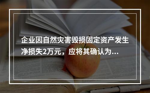 企业因自然灾害毁损固定资产发生净损失2万元，应将其确认为费用