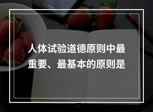 人体试验道德原则中最重要、最基本的原则是