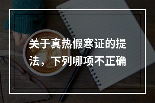 关于真热假寒证的提法，下列哪项不正确