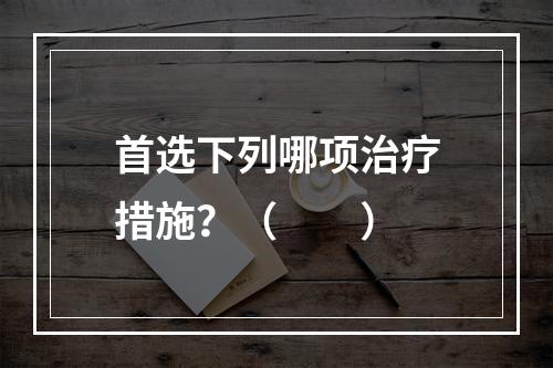 首选下列哪项治疗措施？（　　）