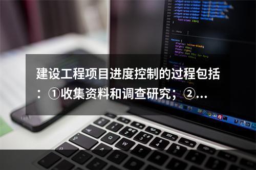 建设工程项目进度控制的过程包括：①收集资料和调查研究；②进度