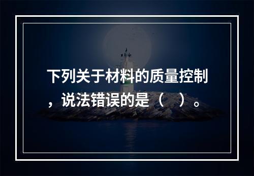 下列关于材料的质量控制，说法错误的是（　）。