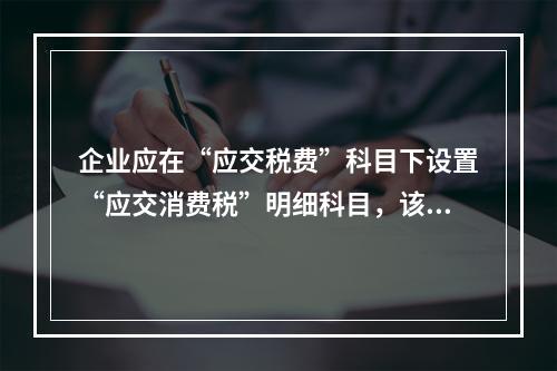 企业应在“应交税费”科目下设置“应交消费税”明细科目，该科目