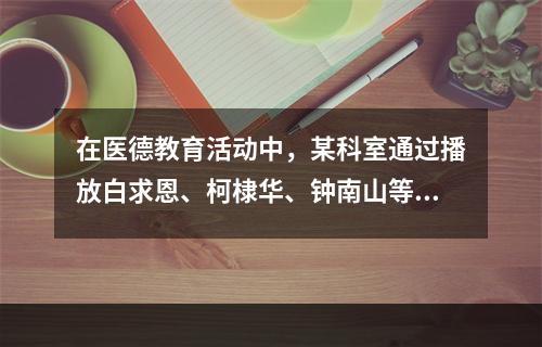 在医德教育活动中，某科室通过播放白求恩、柯棣华、钟南山等优秀