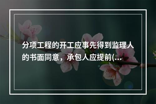 分项工程的开工应事先得到监理人的书面同意，承包人应提前()将