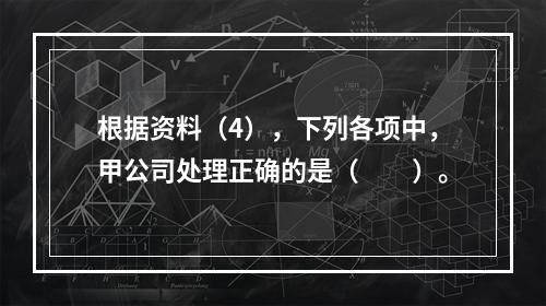 根据资料（4），下列各项中，甲公司处理正确的是（　　）。