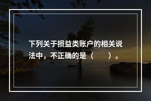 下列关于损益类账户的相关说法中，不正确的是（　　）。