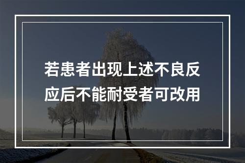 若患者出现上述不良反应后不能耐受者可改用