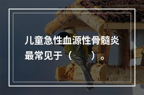 儿童急性血源性骨髓炎最常见于（　　）。