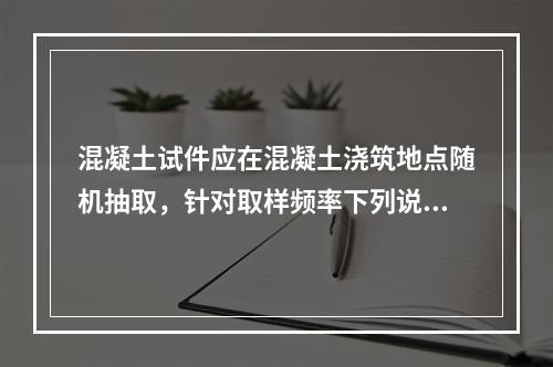 混凝土试件应在混凝土浇筑地点随机抽取，针对取样频率下列说法正