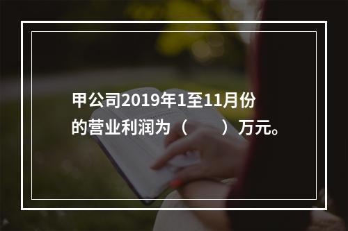 甲公司2019年1至11月份的营业利润为（　　）万元。