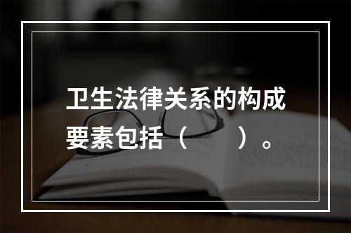 卫生法律关系的构成要素包括（　　）。