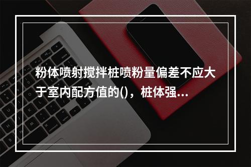 粉体喷射搅拌桩喷粉量偏差不应大于室内配方值的()，桩体强度不