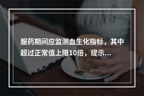 服药期间应监测血生化指标，其中超过正常值上限10倍，提示出现