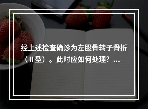 经上述检查确诊为左股骨转子骨折（Ⅱ型）。此时应如何处理？（　