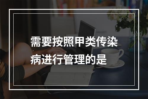 需要按照甲类传染病进行管理的是