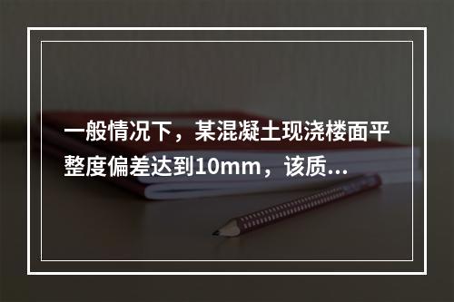 一般情况下，某混凝土现浇楼面平整度偏差达到10mm，该质量问