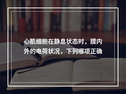 心肌细胞在静息状态时，膜内外的电荷状况，下列哪项正确