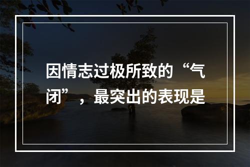 因情志过极所致的“气闭”，最突出的表现是