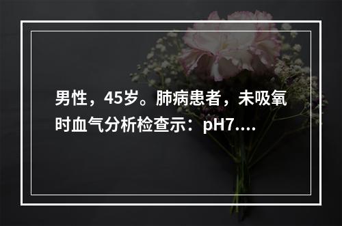 男性，45岁。肺病患者，未吸氧时血气分析检查示：pH7.39