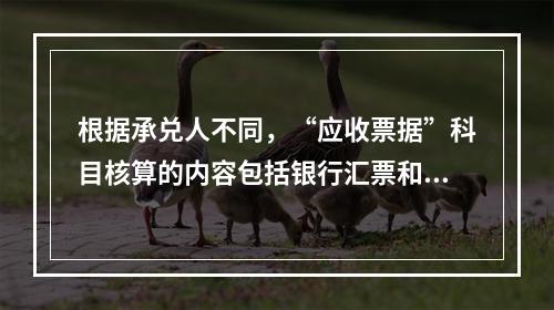 根据承兑人不同，“应收票据”科目核算的内容包括银行汇票和商业