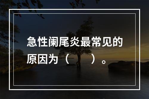 急性阑尾炎最常见的原因为（　　）。