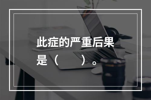 此症的严重后果是（　　）。