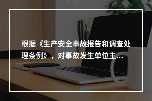 根据《生产安全事故报告和调查处理条例》，对事故发生单位主要负