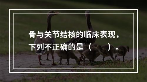 骨与关节结核的临床表现，下列不正确的是（　　）。