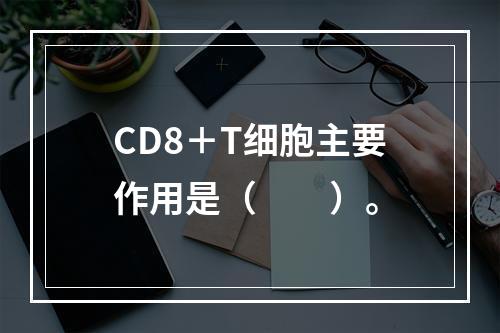 CD8＋T细胞主要作用是（　　）。