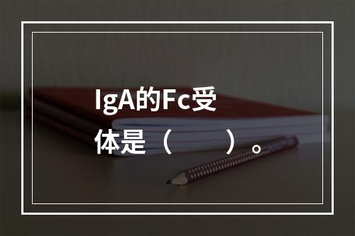 IgA的Fc受体是（　　）。