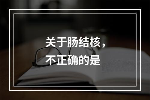 关于肠结核，不正确的是