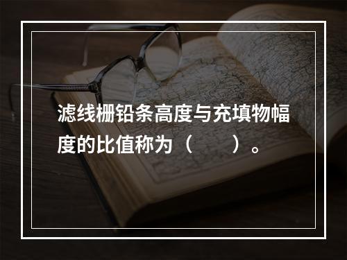 滤线栅铅条高度与充填物幅度的比值称为（　　）。