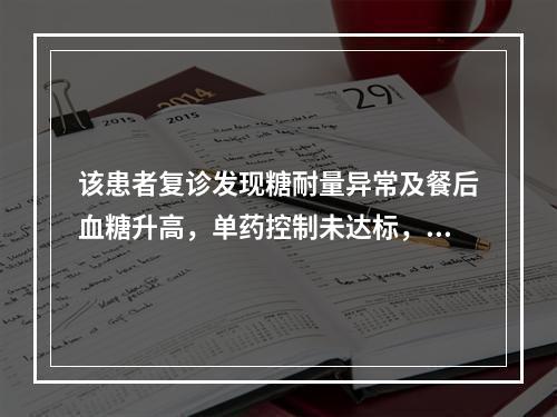 该患者复诊发现糖耐量异常及餐后血糖升高，单药控制未达标，建议