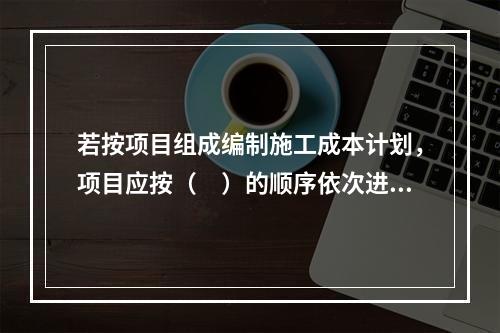 若按项目组成编制施工成本计划，项目应按（　）的顺序依次进行分