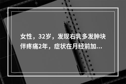 女性，32岁，发现右乳多发肿块伴疼痛2年，症状在月经前加重，