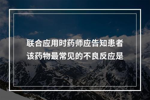 联合应用时药师应告知患者该药物最常见的不良反应是