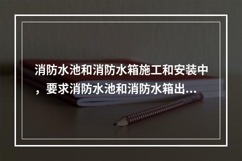 消防水池和消防水箱施工和安装中，要求消防水池和消防水箱出水管