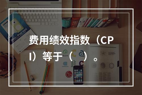 费用绩效指数（CPI）等于（　）。